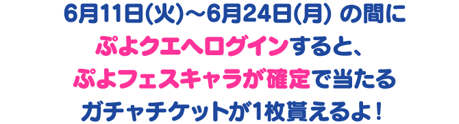 6月11日(火)～6月24日(月) の間にぷよクエへログインすると、ぷよフェスキャラが確定で当たるガチャチケットが1枚貰えるよ！