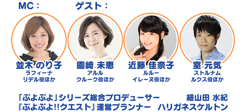 MC：並木 のり子 ラフィーナ リデル役ほか ゲスト：園崎 未恵 アルル クルーク役ほか 近藤 佳奈子 ルルー イレーヌ役ほか 室 元気 ストルナム ルクス役ほか 「ぷよぷよ」シリーズ総合プロデューサー 細山田 水紀 『ぷよぷよ!!クエスト』運営プランナー ハリガネスケルトン