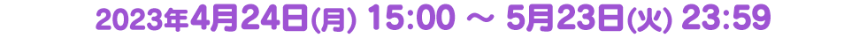2023年4月24日(月) 15:00 ～ 5月23日(火) 23:59