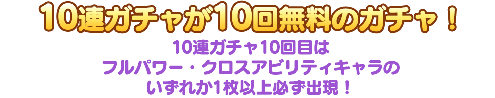 10連ガチャが10回無料のガチャ！ 10連ガチャ10回目はフルパワー・クロスアビリティキャラのいずれか1枚以上必ず出現！