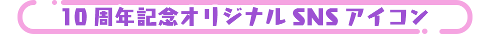 10周年記念オリジナルSNSアイコン