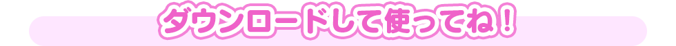 ダウンロードして使ってね！
