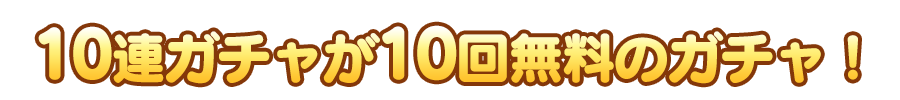 10連ガチャが10回無料のガチャ！