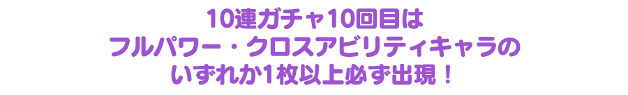 10連ガチャ10回目はフルパワー・クロスアビリティキャラのいずれか1枚以上必ず出現！
