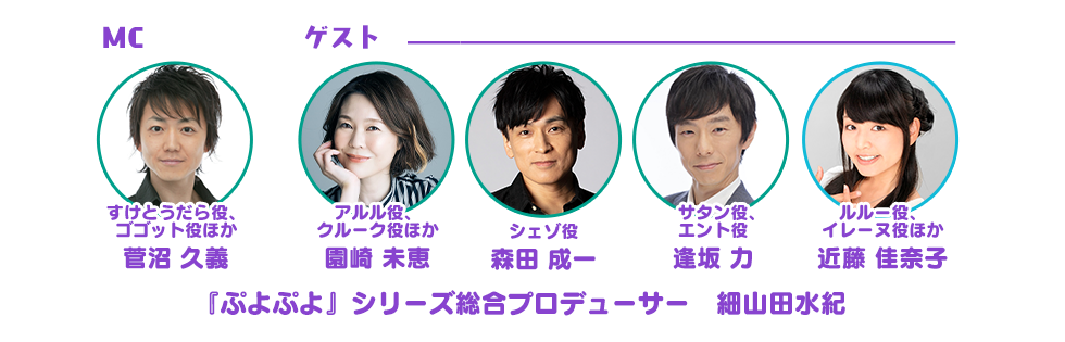 MC すけとうだら役、ゴゴット役ほか 菅沼 久義／アルル役、クルーク役ほか 園崎 未恵／シェゾ役 森田 成一／サタン役、エント役ほか 逢坂 力／ルルー役、イレーヌ役ほか 近藤 佳奈子／『ぷよぷよ』シリーズ総合プロデューサー　細山田水紀