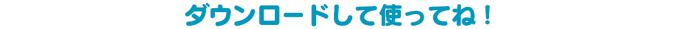 ダウンロードして使ってね！