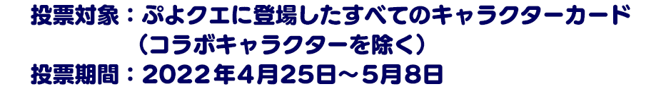投票対象：ぷよクエに登場したすべてのキャラクターカード（コラボキャラクターを除く）投票期間：2022年4月25日～5月8日