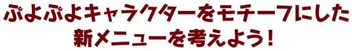 ぷよぷよキャラクターをモチーフにした 新メニューを考えよう！