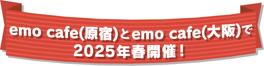 emo cafe(原宿)とemo cafe(大阪)で 2025年春開催！