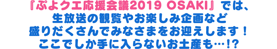 『ぷよクエ応援会議2019 OSAKI』では、生放送の観覧やお楽しみ企画など盛りだくさんでみなさまをお迎えします！ここでしか手に入らないお土産も…！？