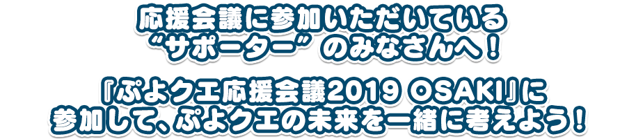 応援会議に参加いただいている”サポーター”のみなさんへ！『ぷよクエ応援会議2019 OSAKI』に参加して、ぷよクエの未来を一緒に考えよう！