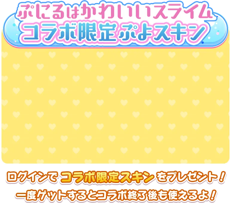 ぷにるはかわいいスライムコラボ限定ぷよスキン ログインでコラボ限定スキンをプレゼント！ 一度ゲットするとコラボ終了後も使えるよ！ 