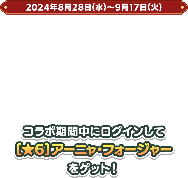 2024年8月28日(水)～9月17日(火)コラボ期間中にログインして[★6]アーニャ・フォージャー をゲット！