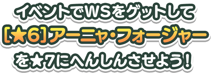 イベントでWSをゲットして[★6]アーニャ・フォージャーを★7にへんしんさせよう！