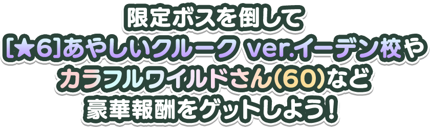 限定ボスを倒して[★6]あやしいクルーク ver.イーデン校やカラフルワイルドさん(60)など豪華報酬をゲットしよう！