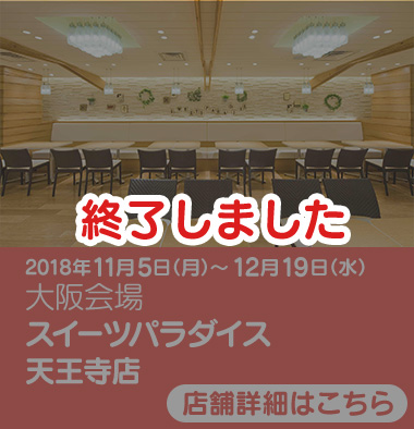 2018年11月5日(月)～12月19日(水) 大阪会場 スイーツパラダイス 天王寺店　終了しました