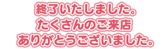 終了いたしました。たくさんのご来店ありがとうございました。