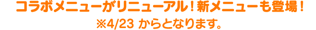 コラボメニューがリニューアル！新メニューも登場！※4/23 からとなります。
