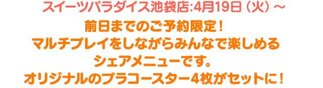 スイーツパラダイス池袋店:4月19日(火)～ 前日までのご予約限定！マルチプレイをしながらみんなで楽しめるシェアメニューです。オリジナルのプラコースター4枚がセットに！