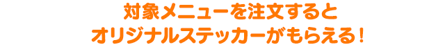 対象メニューを注文するとオリジナルステッカーがもらえる！