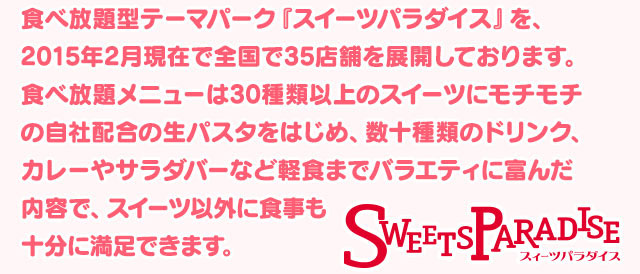 テーマパーク「スイーツパラダイス」を2015年2月現在で全国で35店舗を展開しております。