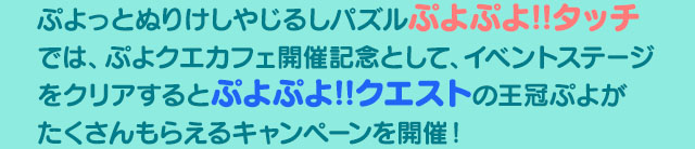 ぷよっとぬりけしやじるしパズルぷよぷよ!!タッチでは、ぷよクエカフェ開催記念として、イベントステージをクリアするとぷよぷよ!!クエストの王冠ぷよがたくさんもらえるキャンペーンを開催！