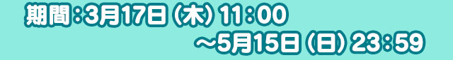 期間：3月17日（木）11：00～5月15日（日）23：59