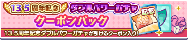 新アイテムパック「13.5周年記念ダブルパワーガチャクーポンパック」販売開始!