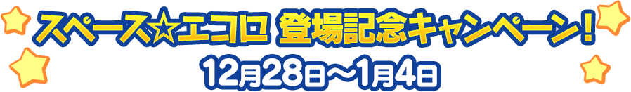スペース☆エコロ 登場記念キャンペーン！ 12月28日～1月4日